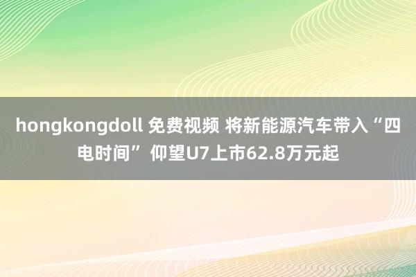 hongkongdoll 免费视频 将新能源汽车带入“四电时间” 仰望U7上市62.8万元起