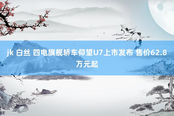 jk 白丝 四电旗舰轿车仰望U7上市发布 售价62.8万元起