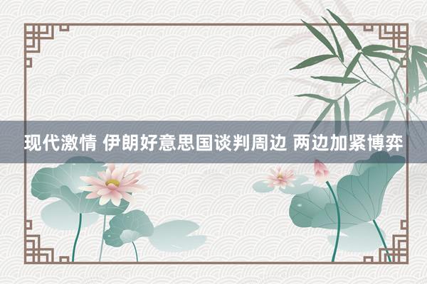 现代激情 伊朗好意思国谈判周边 两边加紧博弈