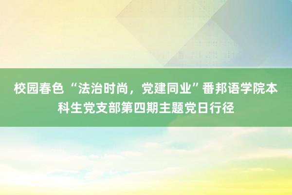 校园春色 “法治时尚，党建同业”番邦语学院本科生党支部第四期主题党日行径