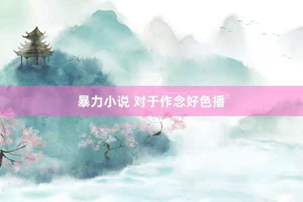 暴力小说 对于作念好色播