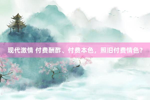现代激情 付费酬酢、付费本色，照旧付费情色？