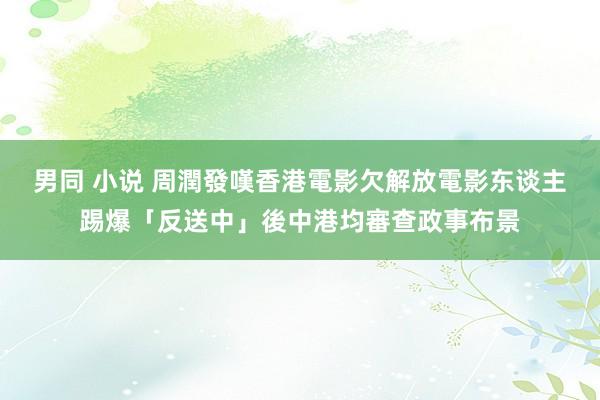 男同 小说 周潤發嘆香港電影欠解放　電影东谈主踢爆「反送中」後中港均審查政事布景