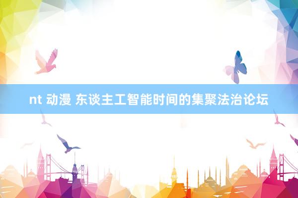 nt 动漫 东谈主工智能时间的集聚法治论坛