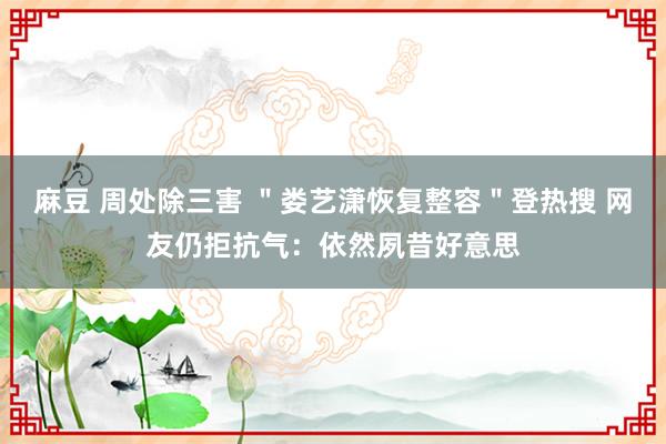 麻豆 周处除三害 ＂娄艺潇恢复整容＂登热搜 网友仍拒抗气：依然夙昔好意思
