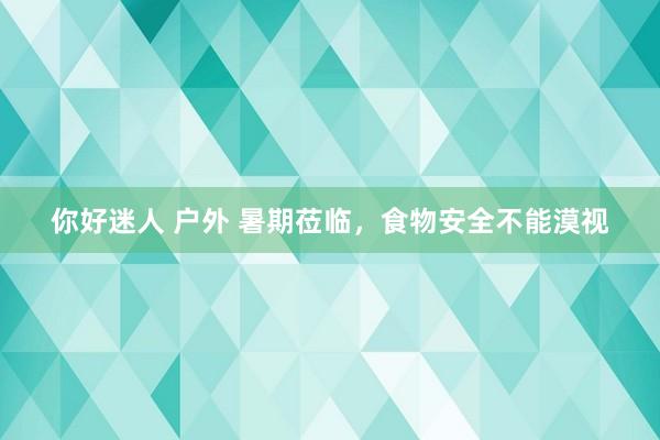 你好迷人 户外 暑期莅临，食物安全不能漠视