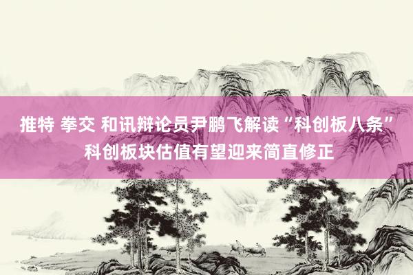 推特 拳交 和讯辩论员尹鹏飞解读“科创板八条” 科创板块估值有望迎来简直修正