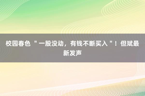 校园春色 ＂一股没动，有钱不断买入＂！但斌最新发声