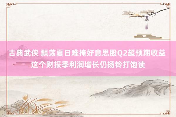 古典武侠 飘荡夏日难掩好意思股Q2超预期收益 这个财报季利润增长仍扬铃打饱读