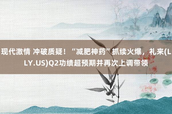 现代激情 冲破质疑！“减肥神药”抓续火爆，礼来(LLY.US)Q2功绩超预期并再次上调带领