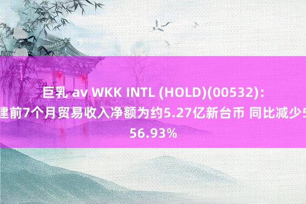 巨乳 av WKK INTL (HOLD)(00532)：台湾港建前7个月贸易收入净额为约5.27亿新台币 同比减少56.93%