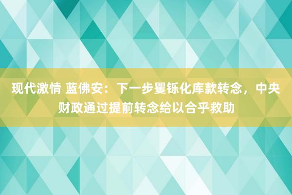 现代激情 蓝佛安：下一步矍铄化库款转念，中央财政通过提前转念给以合乎救助
