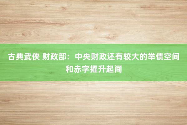 古典武侠 财政部：中央财政还有较大的举债空间和赤字擢升起间
