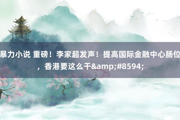 暴力小说 重磅！李家超发声！提高国际金融中心肠位，香港要这么干&#8594;