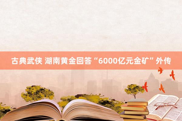 古典武侠 湖南黄金回答“6000亿元金矿”外传