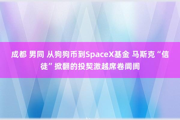 成都 男同 从狗狗币到SpaceX基金 马斯克“信徒”掀翻的投契激越席卷阛阓