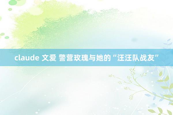 claude 文爱 警营玫瑰与她的“汪汪队战友”