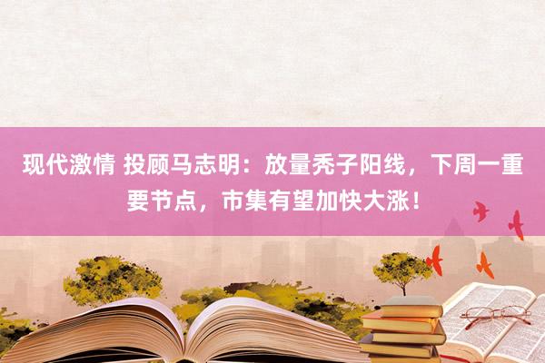 现代激情 投顾马志明：放量秃子阳线，下周一重要节点，市集有望加快大涨！