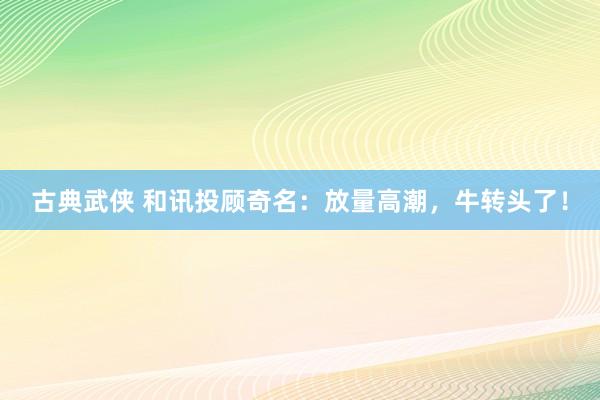 古典武侠 和讯投顾奇名：放量高潮，牛转头了！