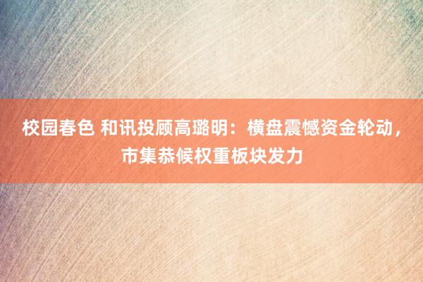 校园春色 和讯投顾高璐明：横盘震憾资金轮动，市集恭候权重板块发力