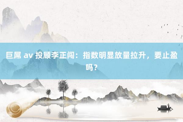 巨屌 av 投顾李正闯：指数明显放量拉升，要止盈吗？
