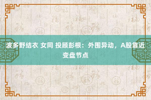 波多野结衣 女同 投顾彭根：外围异动，A股靠近变盘节点