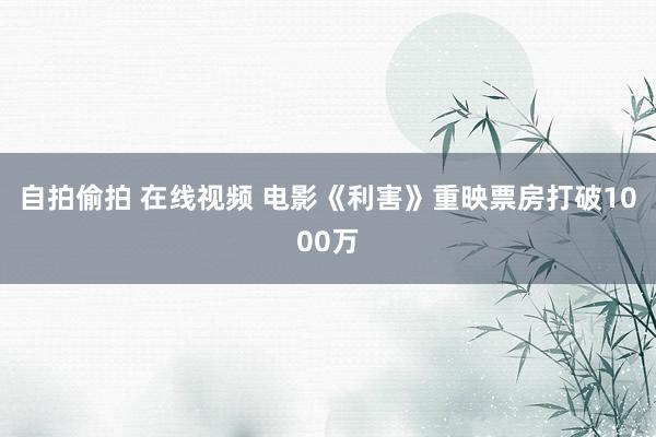 自拍偷拍 在线视频 电影《利害》重映票房打破1000万