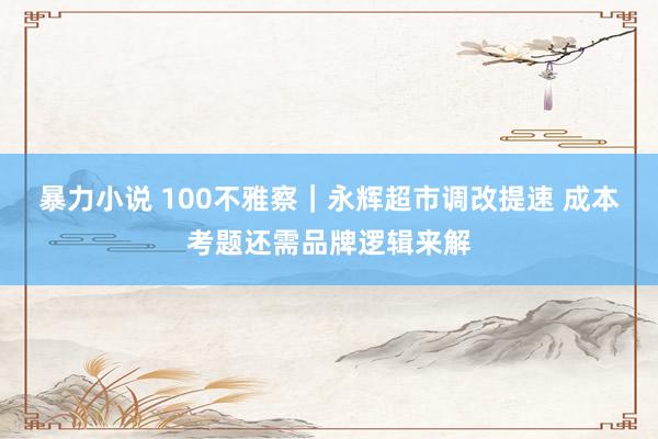 暴力小说 100不雅察｜永辉超市调改提速 成本考题还需品牌逻辑来解