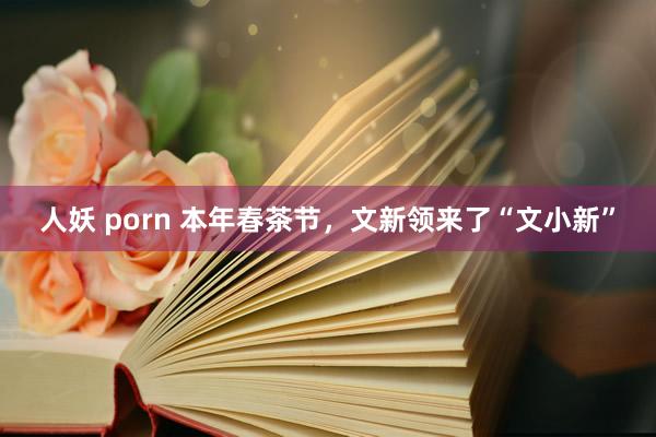 人妖 porn 本年春茶节，文新领来了“文小新”