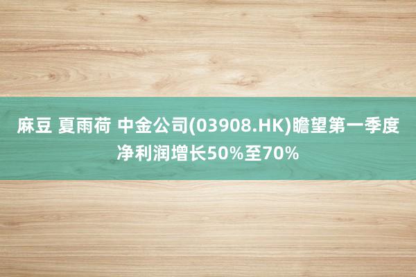 麻豆 夏雨荷 中金公司(03908.HK)瞻望第一季度净利润增长50%至70%