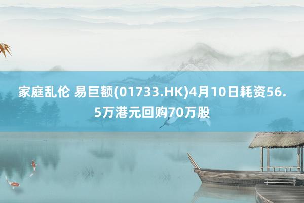 家庭乱伦 易巨额(01733.HK)4月10日耗资56.5万港元回购70万股